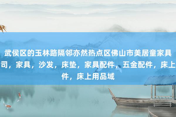 武侯区的玉林路隔邻亦然热点区佛山市美居童家具有限公司,家具,沙发,床垫,家具配件,五金配件,床上用品域