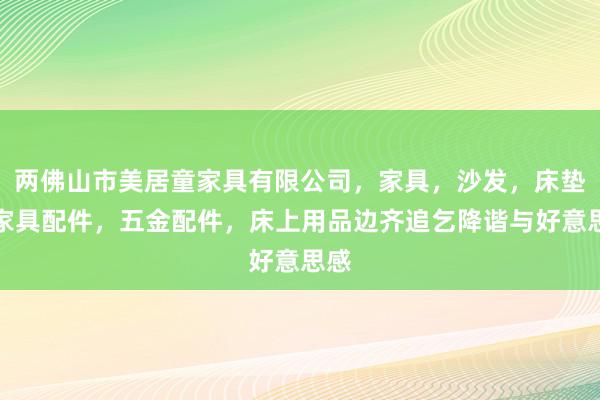 两佛山市美居童家具有限公司，家具，沙发，床垫，家具配件，五金配件，床上用品边齐追乞降谐与好意思感